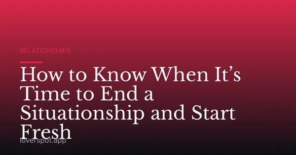 How to Know When It’s Time to End a Situationship and Start Fresh