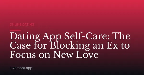 Dating App Self-Care: The Case for Blocking an Ex to Focus on New Love