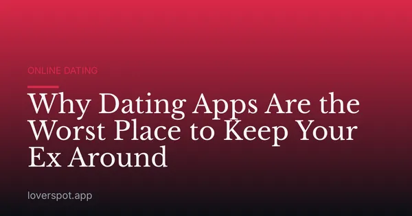 Why Dating Apps Are the Worst Place to Keep Your Ex Around
