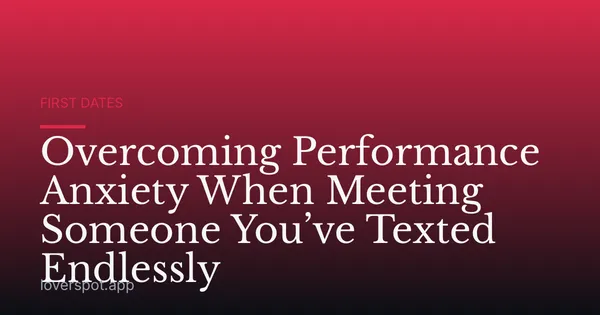 Overcoming Performance Anxiety When Meeting Someone You’ve Texted Endlessly
