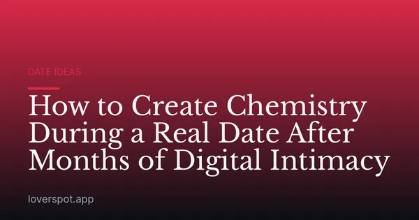How to Create Chemistry During a Real Date After Months of Digital Intimacy