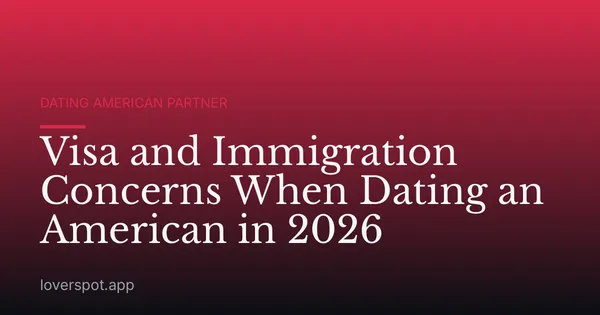 Visa and Immigration Concerns When Dating an American in 2026