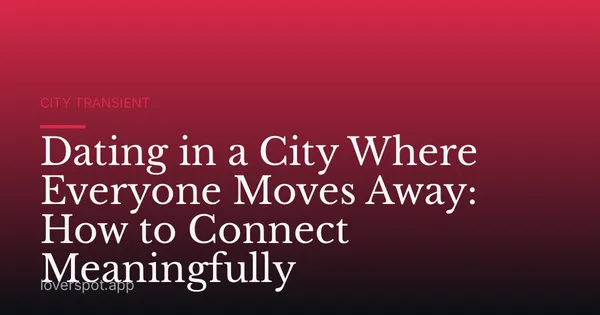 Dating in a City Where Everyone Moves Away: How to Connect Meaningfully