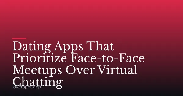 Dating Apps That Prioritize Face-to-Face Meetups Over Virtual Chatting
