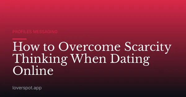 How to Overcome Scarcity Thinking When Dating Online