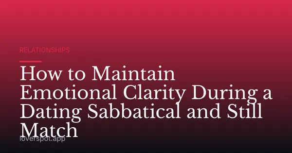 How to Maintain Emotional Clarity During a Dating Sabbatical and Still Match