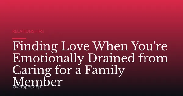Finding Love When You're Emotionally Drained from Caring for a Family Member