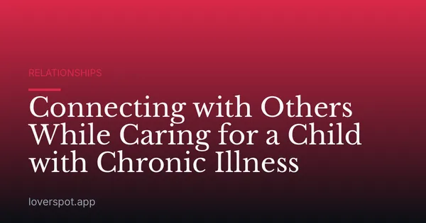 Connecting with Others While Caring for a Child with Chronic Illness