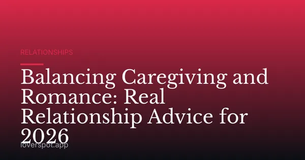 Balancing Caregiving and Romance: Real Relationship Advice for 2026