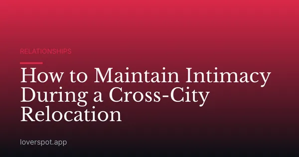 How to Maintain Intimacy During a Cross-City Relocation