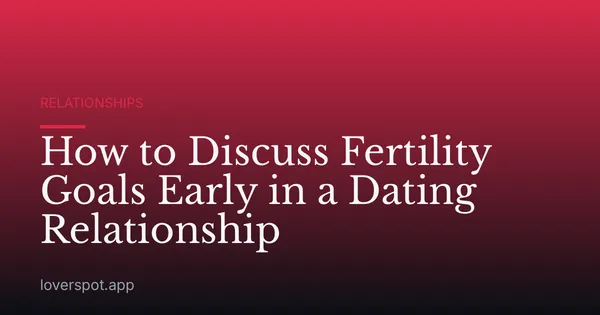 How to Discuss Fertility Goals Early in a Dating Relationship