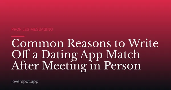 Common Reasons to Write Off a Dating App Match After Meeting in Person