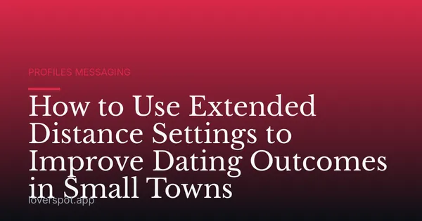 How to Use Extended Distance Settings to Improve Dating Outcomes in Small Towns