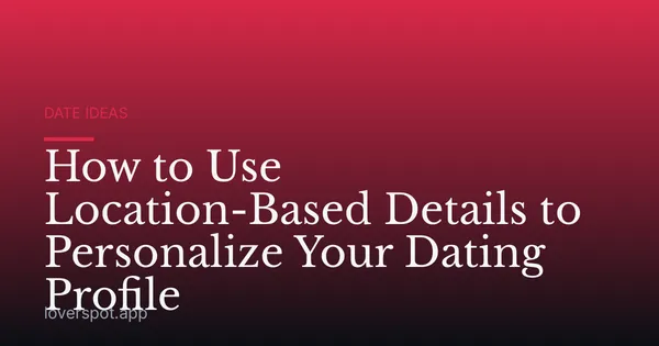 How to Use Location-Based Details to Personalize Your Dating Profile