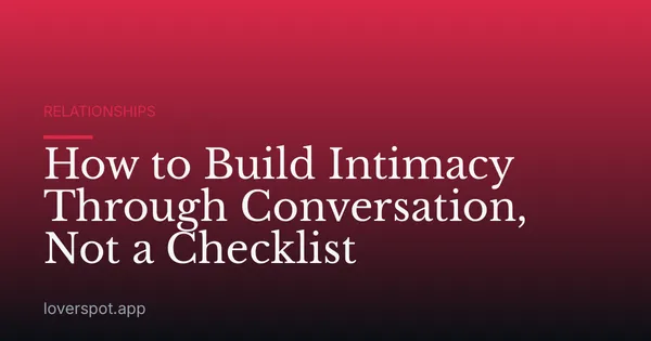How to Build Intimacy Through Conversation, Not a Checklist