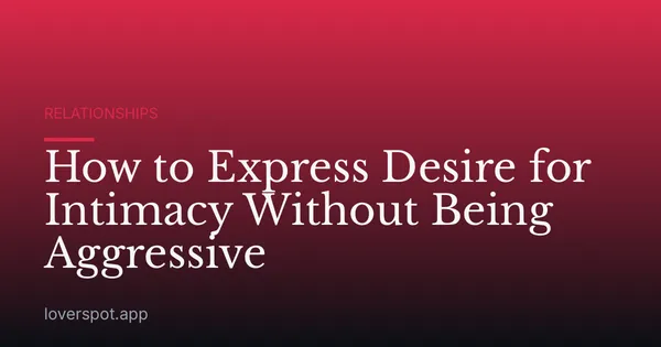 How to Express Desire for Intimacy Without Being Aggressive