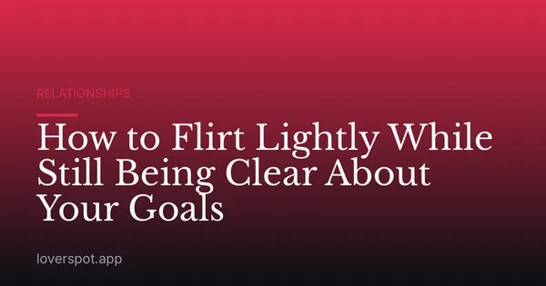How to Flirt Lightly While Still Being Clear About Your Goals
