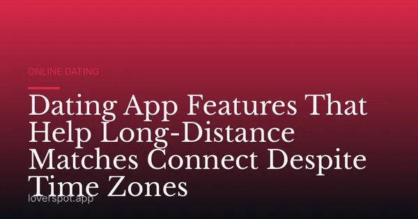 Dating App Features That Help Long-Distance Matches Connect Despite Time Zones
