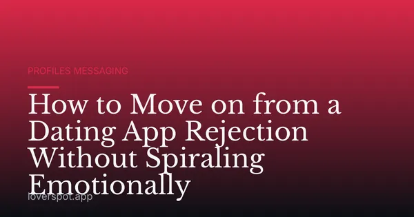 How to Move on from a Dating App Rejection Without Spiraling Emotionally