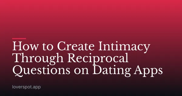 How to Create Intimacy Through Reciprocal Questions on Dating Apps