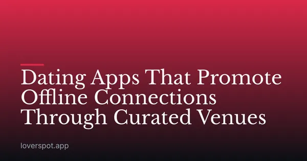 Dating Apps That Promote Offline Connections Through Curated Venues