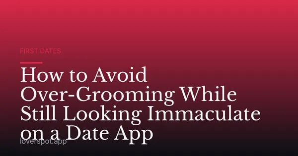 How to Avoid Over-Grooming While Still Looking Immaculate on a Date App