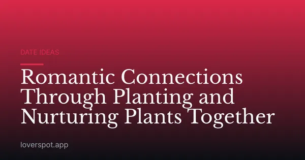 Romantic Connections Through Planting and Nurturing Plants Together