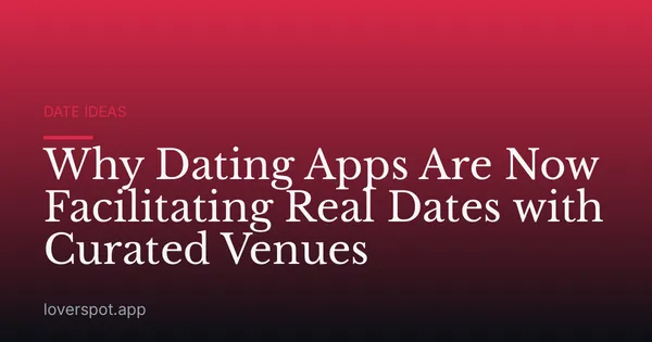 Why Dating Apps Are Now Facilitating Real Dates with Curated Venues