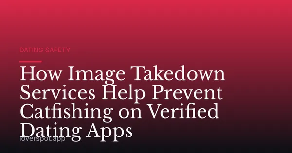 How Image Takedown Services Help Prevent Catfishing on Verified Dating Apps