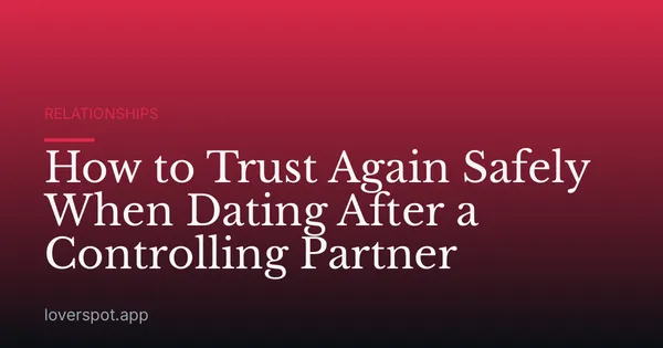 How to Trust Again Safely When Dating After a Controlling Partner