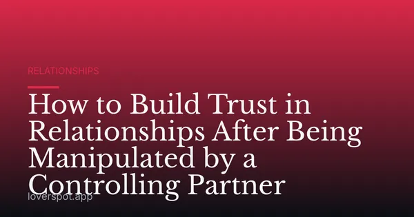 How to Build Trust in Relationships After Being Manipulated by a Controlling Partner
