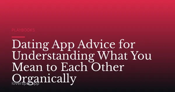 Dating App Advice for Understanding What You Mean to Each Other Organically