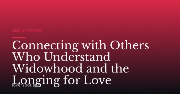 Connecting with Others Who Understand Widowhood and the Longing for Love