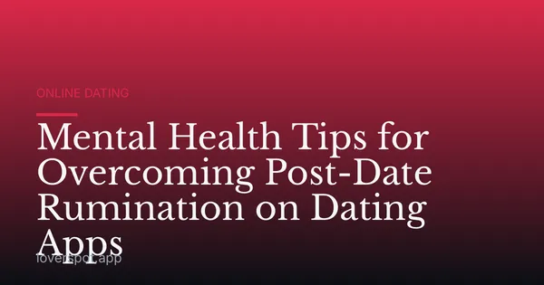 Mental Health Tips for Overcoming Post-Date Rumination on Dating Apps