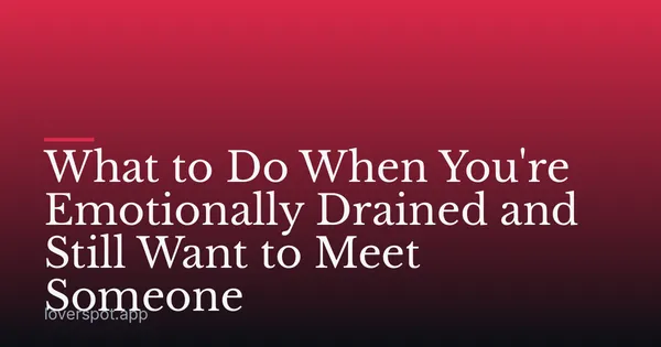 What to Do When You're Emotionally Drained and Still Want to Meet Someone