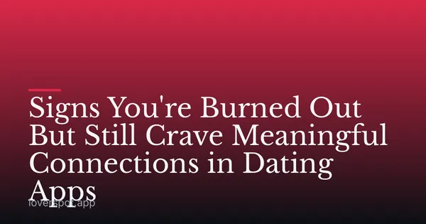 Signs You're Burned Out But Still Crave Meaningful Connections in Dating Apps