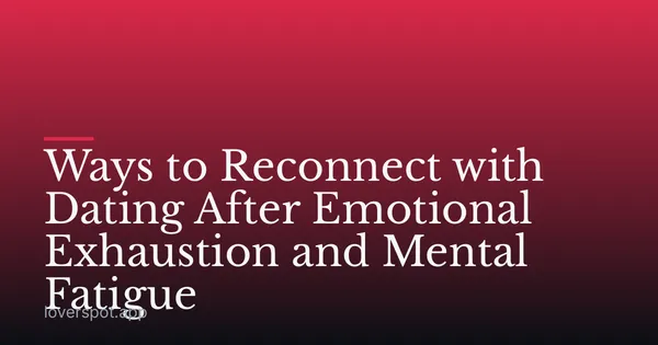 Ways to Reconnect with Dating After Emotional Exhaustion and Mental Fatigue