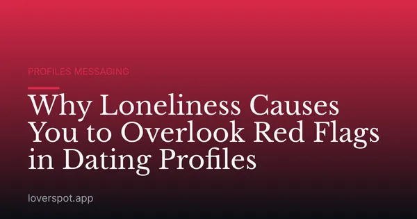 Why Loneliness Causes You to Overlook Red Flags in Dating Profiles