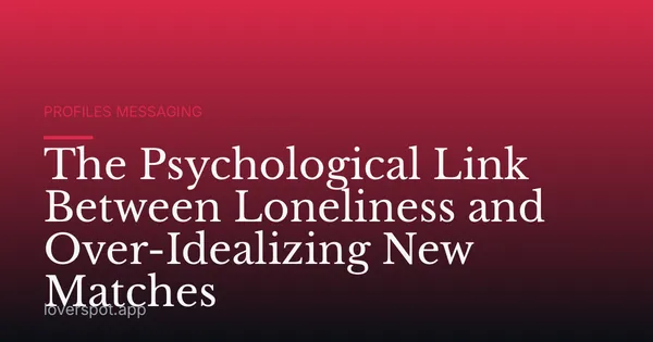The Psychological Link Between Loneliness and Over-Idealizing New Matches