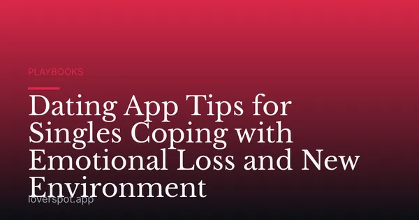Dating App Tips for Singles Coping with Emotional Loss and New Environment