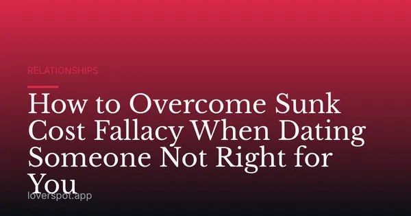 How to Overcome Sunk Cost Fallacy When Dating Someone Not Right for You