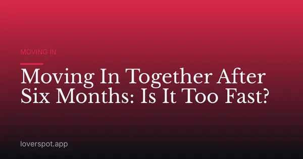Moving In Together After Six Months: Is It Too Fast?