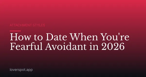 How to Date When You're Fearful Avoidant in 2026