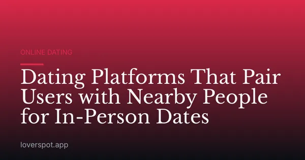 Dating Platforms That Pair Users with Nearby People for In-Person Dates