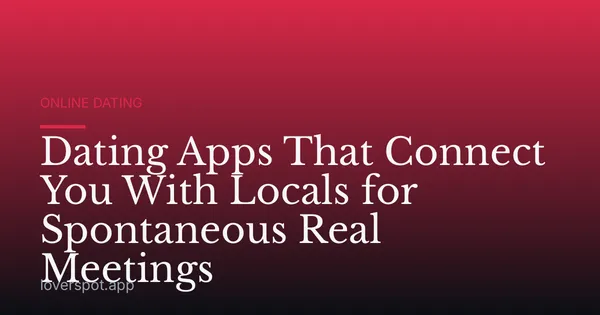 Dating Apps That Connect You With Locals for Spontaneous Real Meetings