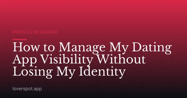 How to Manage My Dating App Visibility Without Losing My Identity