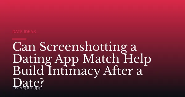 Can Screenshotting a Dating App Match Help Build Intimacy After a Date?