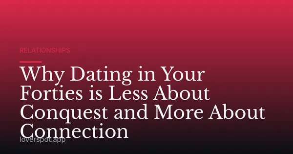 Why Dating in Your Forties is Less About Conquest and More About Connection