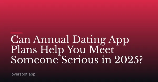 Can Annual Dating App Plans Help You Meet Someone Serious in 2025?