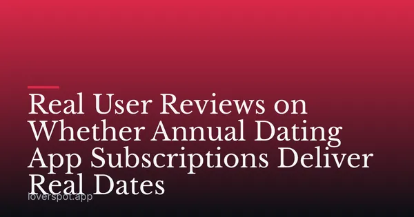 Real User Reviews on Whether Annual Dating App Subscriptions Deliver Real Dates